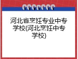 河北省烹饪专业中专学校(河北烹饪中专学校)