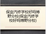保定汽修学校好吗博野分校(保定汽修学校好吗博野分校)