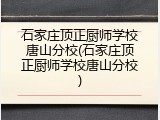 石家庄顶正厨师学校唐山分校(石家庄顶正厨师学校唐山分校)