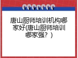 唐山厨师培训机构哪家好(唐山厨师培训哪家强？)