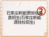 石家庄新能源技校唐县招生(石家庄新能源技校招生)