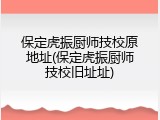 保定虎振厨师技校原地址(保定虎振厨师技校旧址址)
