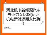 河北机电新能源汽车专业男女比例(河北机电新能源男女比例)