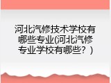 河北汽修技术学校有哪些专业(河北汽修专业学校有哪些?)