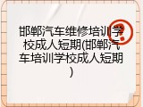 邯郸汽车维修培训学校成人短期(邯郸汽车培训学校成人短期)