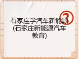 石家庄学汽车新能源(石家庄新能源汽车教育)