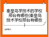 秦皇岛学技术的学校 邢台有哪些(秦皇岛技术学校邢台有哪些)