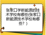 张家口学新能源的技术学校有哪些(张家口新能源技术学校有哪些？)