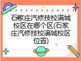 石家庄汽修技校满城校区在哪个区(石家庄汽修技校满城校区位置)