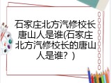石家庄北方汽修校长唐山人是谁(石家庄北方汽修校长的唐山人是谁？)