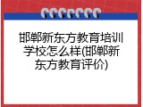 邯郸新东方教育培训学校怎么样(邯郸新东方教育评价)