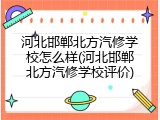 河北邯郸北方汽修学校怎么样(河北邯郸北方汽修学校评价)