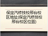 保定汽修技校邢台校区地址(保定汽修技校邢台校区位置)