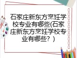 石家庄新东方烹饪学校专业有哪些(石家庄新东方烹饪学校专业有哪些?)