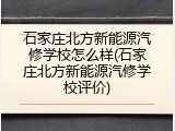 石家庄北方新能源汽修学校怎么样(石家庄北方新能源汽修学校评价)