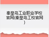 秦皇岛工业职业学校官网(秦皇岛工校官网)