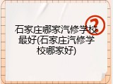 石家庄哪家汽修学校最好(石家庄汽修学校哪家好)