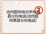 沧州厨师培训学校易县分校电话(沧州厨师易县分校电话)