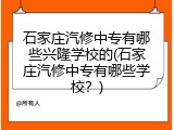 石家庄汽修中专有哪些兴隆学校的(石家庄汽修中专有哪些学校?)