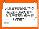 河北省厨师正规学校保定有几所(河北省有几所正规的保定厨师学校？)