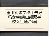 唐山能源学校中专好吗女生(唐山能源学校女生适合吗)