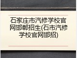 石家庄市汽修学校官网邯郸招生(石市汽修学校官网邯招)