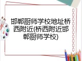 邯郸厨师学校地址桥西附近(桥西附近邯郸厨师学校)