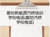 廊坊新能源汽修培训学校电话(廊坊汽修学校电话)