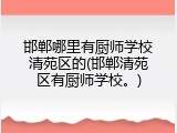 邯郸哪里有厨师学校清苑区的(邯郸清苑区有厨师学校。)
