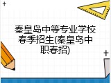 秦皇岛中等专业学校春季招生(秦皇岛中职春招)