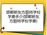 邯郸新东方厨师学校学费多少(邯郸新东方厨师学校学费)