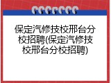 保定汽修技校邢台分校招聘(保定汽修技校邢台分校招聘)
