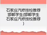 石家庄汽修技校推荐邯郸学生(邯郸学生石家庄汽修技校推荐)