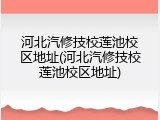 河北汽修技校莲池校区地址(河北汽修技校莲池校区地址)