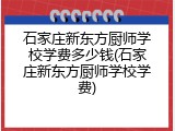 石家庄新东方厨师学校学费多少钱(石家庄新东方厨师学校学费)