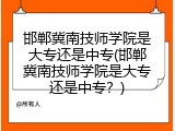 邯郸冀南技师学院是大专还是中专(邯郸冀南技师学院是大专还是中专?)
