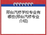 邢台汽修学校专业有哪些(邢台汽修专业介绍)