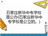 石家庄新华中专学校是公办(石家庄新华中专学校是公立的。)