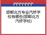 邯郸北方专业汽修学校有哪些(邯郸北方汽修学校)