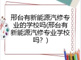 邢台有新能源汽修专业的学校吗(邢台有新能源汽修专业学校吗？)