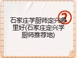 石家庄学厨师定兴哪里好(石家庄定兴学厨师推荐地)