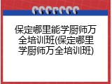 保定哪里能学厨师万全培训班(保定哪里学厨师万全培训班)
