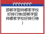 邯郸学厨师哪家学校好排行榜(邯郸学厨师哪家学校好排行榜)