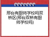 邢台有厨师学校吗双桥区(邢台双桥有厨师学校吗)