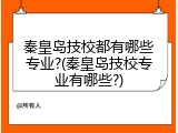 秦皇岛技校都有哪些专业?(秦皇岛技校专业有哪些?)