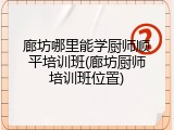 廊坊哪里能学厨师顺平培训班(廊坊厨师培训班位置)