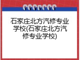 石家庄北方汽修专业学校(石家庄北方汽修专业学校)
