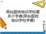 邢台厨师培训学校要多少学费(邢台厨师培训学校学费)