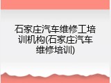 石家庄汽车维修工培训机构(石家庄汽车维修培训)
