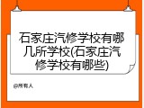 石家庄汽修学校有哪几所学校(石家庄汽修学校有哪些)